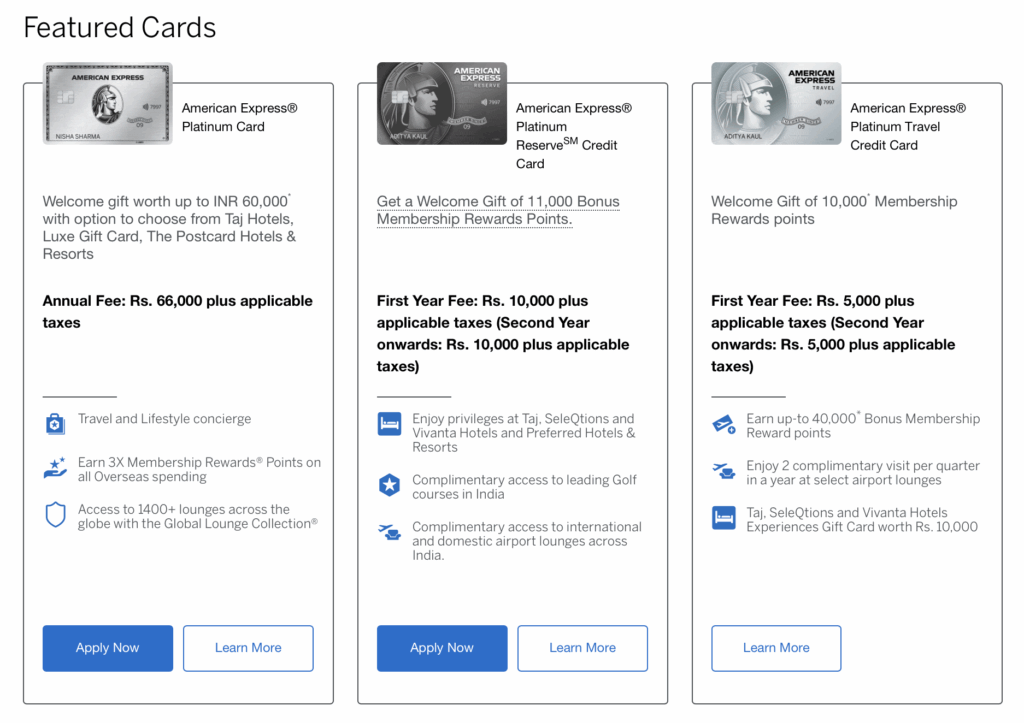 The image displays a comparison of three American Express credit cards, each with different features and fees: 1. **American Express® Platinum Card**: - Welcome gift worth up to INR 60,000. - Annual fee: Rs. 66,000 plus applicable taxes. - Benefits include a travel and lifestyle concierge, 3X Membership Rewards® Points on overseas spending, and access to 1400+ lounges globally. 2. **American Express® Platinum ReserveSM Credit Card**: - Welcome gift of 11,000 Bonus Membership Rewards Points. - First-year fee: Rs. 10,000 plus applicable taxes (same for subsequent years). - Benefits include privileges at select hotels, complimentary access to golf courses in India, and airport lounges. 3. **American Express® Platinum Travel Credit Card**: - Welcome gift of 10,000 Membership Rewards points. - First-year fee: Rs. 5,000 plus applicable taxes (same for subsequent years). - Benefits include earning up to 40,000 Bonus Membership Reward points, complimentary airport lounge visits, and a hotel experiences gift card worth Rs. 10,000. Each card section includes "Apply Now" and "Learn More" buttons.